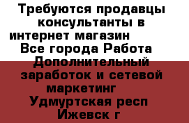 Требуются продавцы-консультанты в интернет-магазин ESSENS - Все города Работа » Дополнительный заработок и сетевой маркетинг   . Удмуртская респ.,Ижевск г.